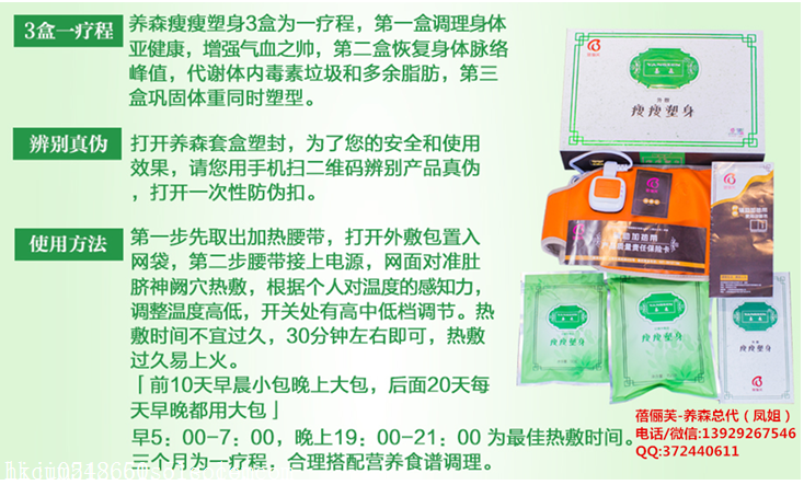 问题10:怎么样才能成为养森瘦瘦塑身的代理呢? 答:购买5盒(2100元)即可成为养森瘦瘦塑身的代理。 问题11:养森瘦瘦塑身该怎样使用呢? 答:早上起床后去完厕所就称体重,然后喝水300-500ml,过15-20分钟开始敷包,前10天早上敷小包,晚上敷大包,后20天早晚都敷大包。早上敷包的最佳时间是5-7点,晚上敷包的最佳时间是7-9点,要记录体重。每次用完包后要放回袋子里密封好,电源拔掉。 问题12:平时饮食要注意什么?应该怎么吃呢? 答:饮食注意事项:第一干湿分开吃,粥,馄饨,面条最好别吃,有应酬